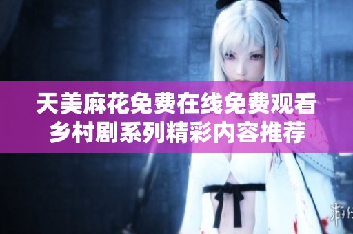 天美麻花免费在线免费观看乡村剧系列精彩内容推荐