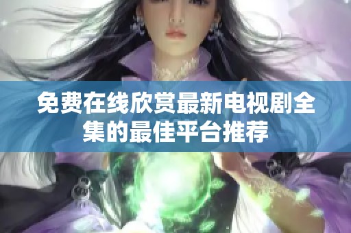 免费在线欣赏最新电视剧全集的最佳平台推荐