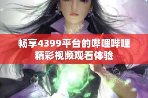 畅享4399平台的哔哩哔哩精彩视频观看体验