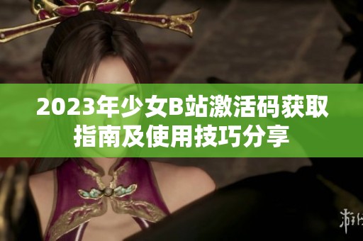 2023年少女B站激活码获取指南及使用技巧分享