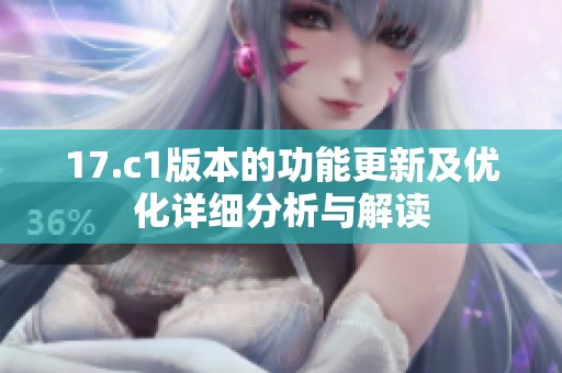 17.c1版本的功能更新及优化详细分析与解读