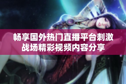 畅享国外热门直播平台刺激战场精彩视频内容分享