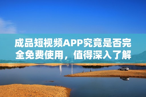 成品短视频APP究竟是否完全免费使用，值得深入了解吗