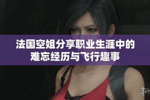 法国空姐分享职业生涯中的难忘经历与飞行趣事