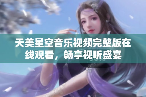 天美星空音乐视频完整版在线观看，畅享视听盛宴