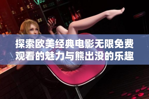 探索欧美经典电影无限免费观看的魅力与熊出没的乐趣