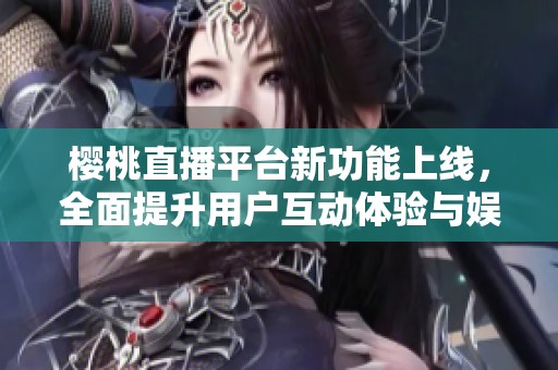 樱桃直播平台新功能上线，全面提升用户互动体验与娱乐享受