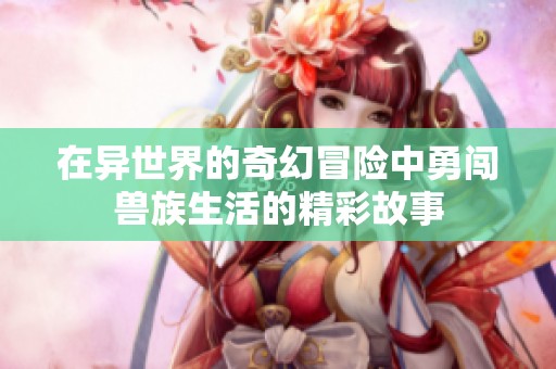 在异世界的奇幻冒险中勇闯兽族生活的精彩故事