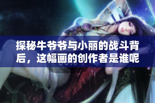 探秘牛爷爷与小丽的战斗背后，这幅画的创作者是谁呢