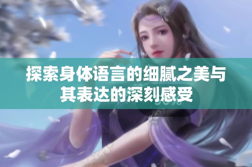 探索身体语言的细腻之美与其表达的深刻感受