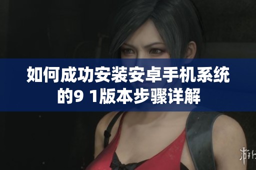 如何成功安装安卓手机系统的9 1版本步骤详解