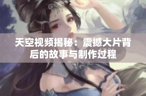 天空视频揭秘：震撼大片背后的故事与制作过程