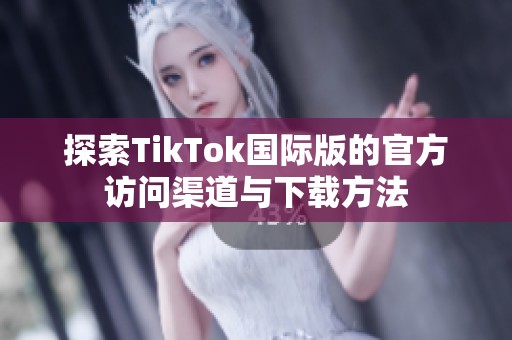 探索TikTok国际版的官方访问渠道与下载方法