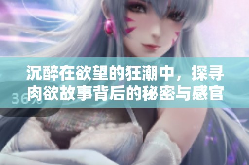 沉醉在欲望的狂潮中，探寻肉欲故事背后的秘密与感官刺激