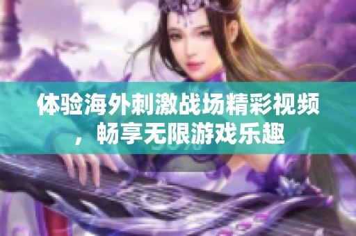 体验海外刺激战场精彩视频，畅享无限游戏乐趣