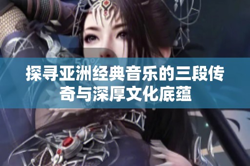 探寻亚洲经典音乐的三段传奇与深厚文化底蕴