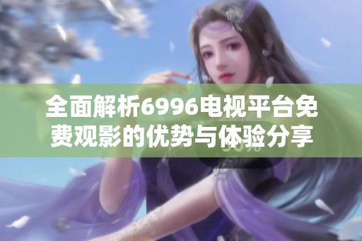 全面解析6996电视平台免费观影的优势与体验分享