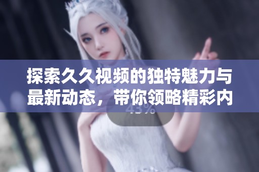 探索久久视频的独特魅力与最新动态，带你领略精彩内容！