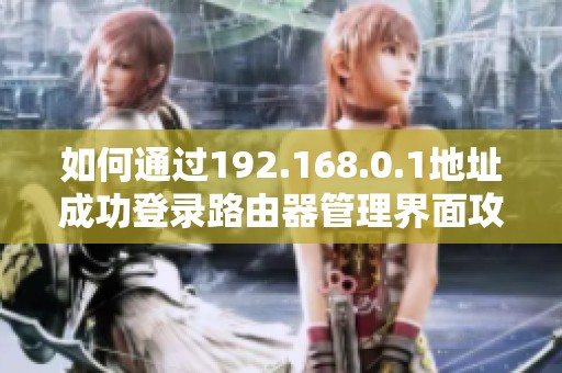 如何通过192.168.0.1地址成功登录路由器管理界面攻略