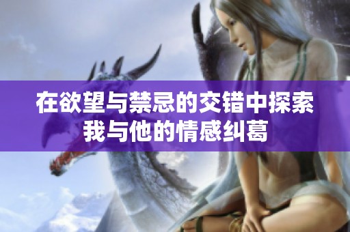 在欲望与禁忌的交错中探索我与他的情感纠葛