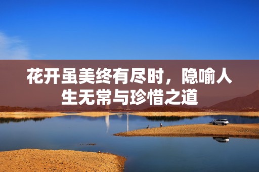 花开虽美终有尽时，隐喻人生无常与珍惜之道