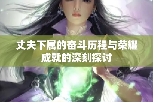 丈夫下属的奋斗历程与荣耀成就的深刻探讨