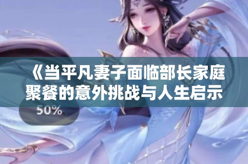 《当平凡妻子面临部长家庭聚餐的意外挑战与人生启示》