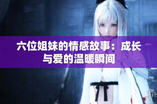 六位姐妹的情感故事：成长与爱的温暖瞬间
