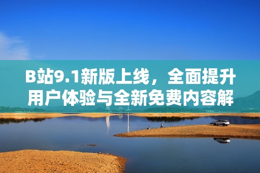 B站9.1新版上线，全面提升用户体验与全新免费内容解析