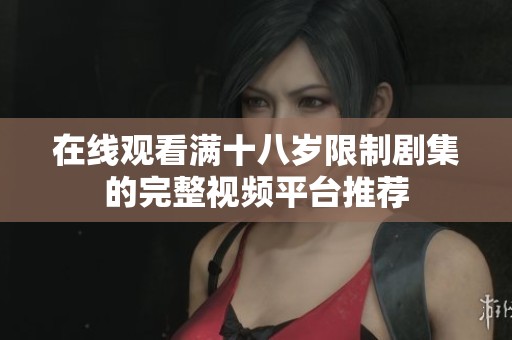 在线观看满十八岁限制剧集的完整视频平台推荐