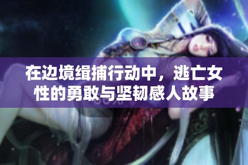 在边境缉捕行动中，逃亡女性的勇敢与坚韧感人故事