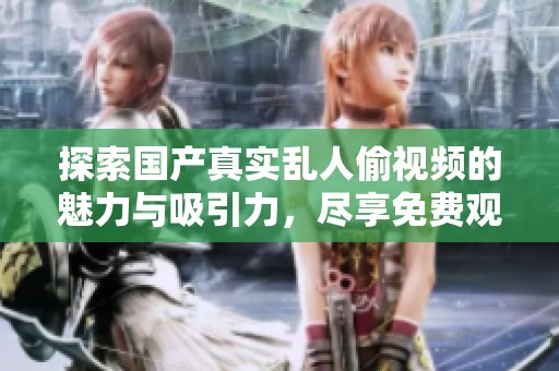 探索国产真实乱人偷视频的魅力与吸引力，尽享免费观影体验
