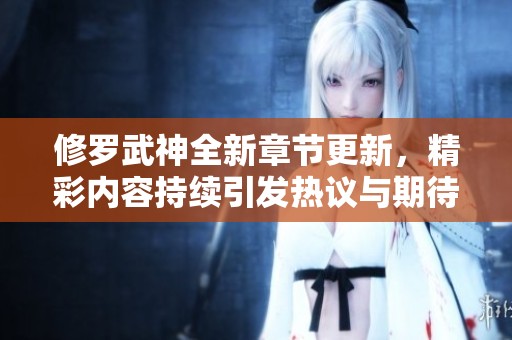 修罗武神全新章节更新，精彩内容持续引发热议与期待