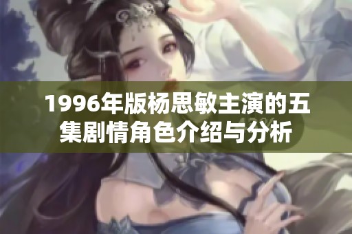1996年版杨思敏主演的五集剧情角色介绍与分析