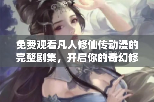 免费观看凡人修仙传动漫的完整剧集，开启你的奇幻修仙之旅