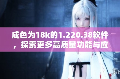 成色为18k的1.220.38软件，探索更多高质量功能与应用