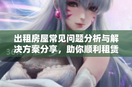 出租房屋常见问题分析与解决方案分享，助你顺利租赁房产