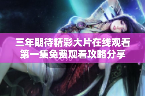 三年期待精彩大片在线观看第一集免费观看攻略分享