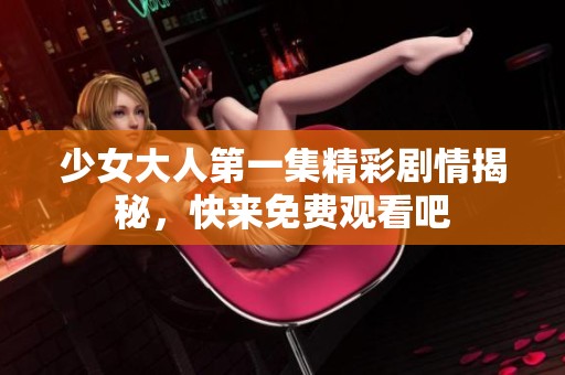 少女大人第一集精彩剧情揭秘，快来免费观看吧