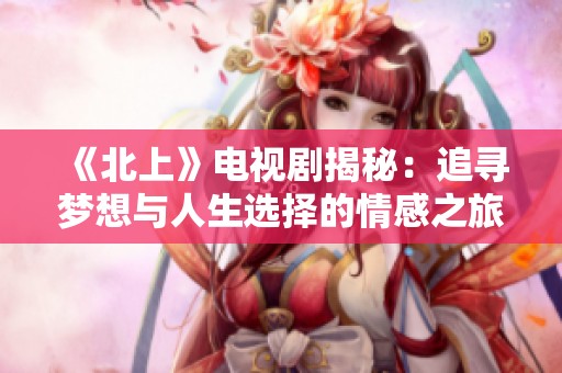 《北上》电视剧揭秘：追寻梦想与人生选择的情感之旅