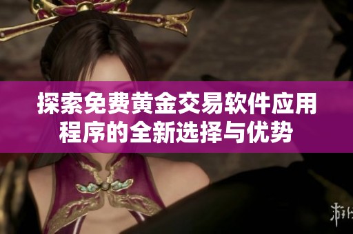 探索免费黄金交易软件应用程序的全新选择与优势