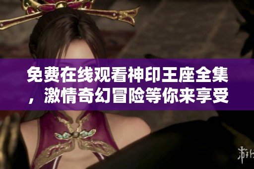 免费在线观看神印王座全集，激情奇幻冒险等你来享受
