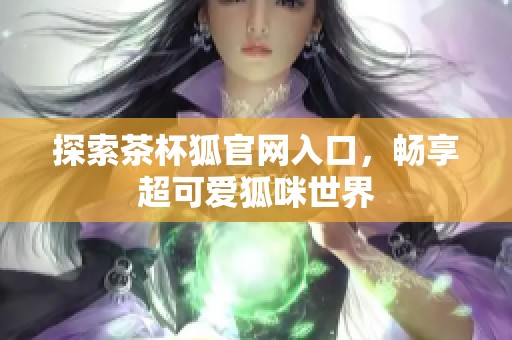 探索茶杯狐官网入口，畅享超可爱狐咪世界