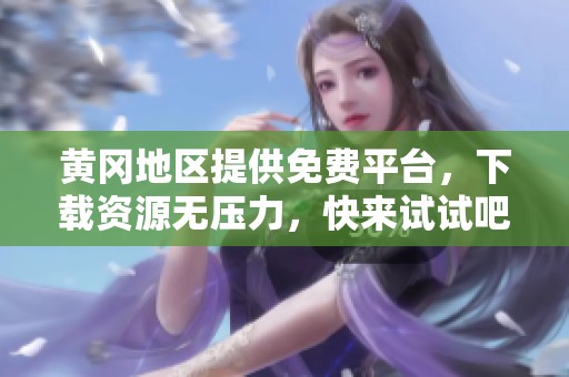 黄冈地区提供免费平台，下载资源无压力，快来试试吧