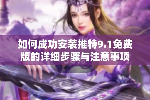 如何成功安装推特9.1免费版的详细步骤与注意事项