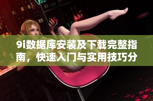 9i数据库安装及下载完整指南，快速入门与实用技巧分享