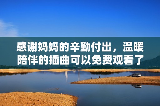 感谢妈妈的辛勤付出，温暖陪伴的插曲可以免费观看了