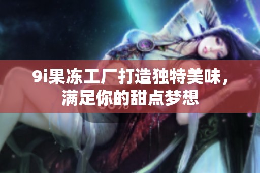 9i果冻工厂打造独特美味，满足你的甜点梦想