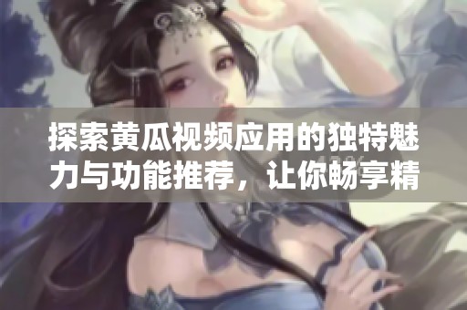 探索黄瓜视频应用的独特魅力与功能推荐，让你畅享精彩内容