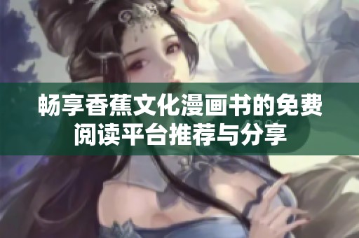 畅享香蕉文化漫画书的免费阅读平台推荐与分享